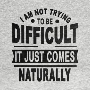 I Am Not Trying To Be Difficult It Just Comes Naturally T-Shirt